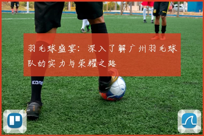 羽毛球盛宴：深入了解广州羽毛球队的实力与荣耀之路