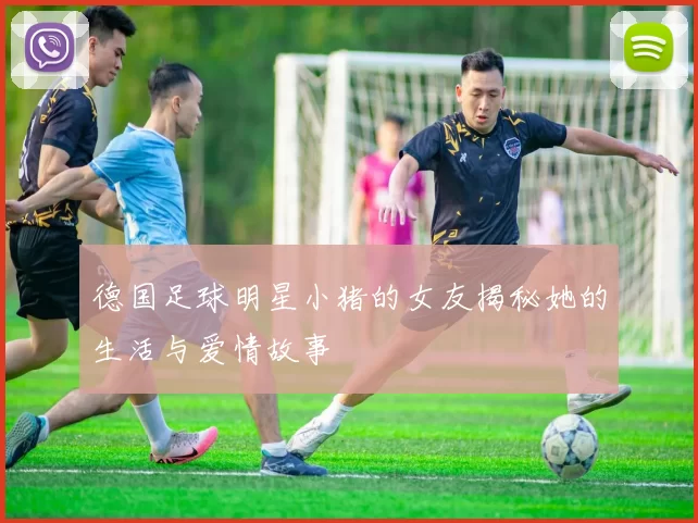德国足球明星小猪的女友揭秘她的生活与爱情故事