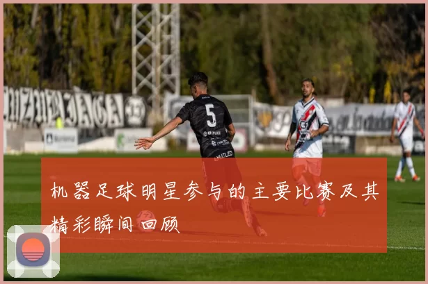 机器足球明星参与的主要比赛及其精彩瞬间回顾
