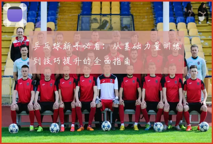 乒乓球新手必看：从基础力量训练到技巧提升的全面指南
