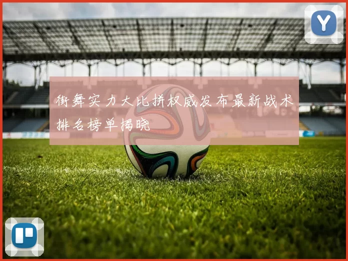 街舞实力大比拼权威发布最新战术排名榜单揭晓