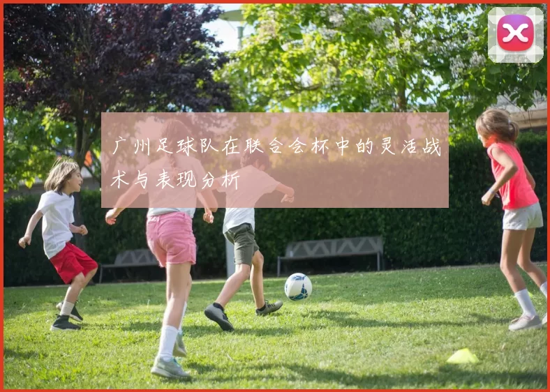 广州足球队在联合会杯中的灵活战术与表现分析