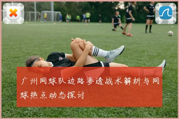 广州网球队边路渗透战术解析与网球热点动态探讨