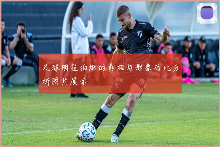 足球明星抽烟的真相与形象对比分析图片展示