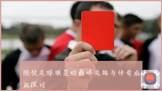 现役足球明星的巅峰之路与传奇成就探讨