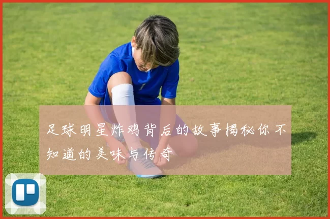 足球明星炸鸡背后的故事揭秘你不知道的美味与传奇