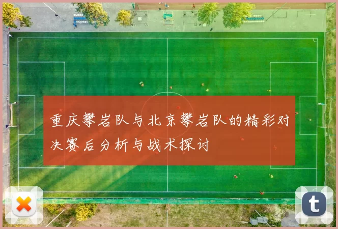 重庆攀岩队与北京攀岩队的精彩对决赛后分析与战术探讨