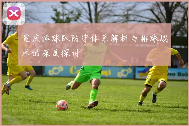 重庆排球队防守体系解析与排球战术的深度探讨