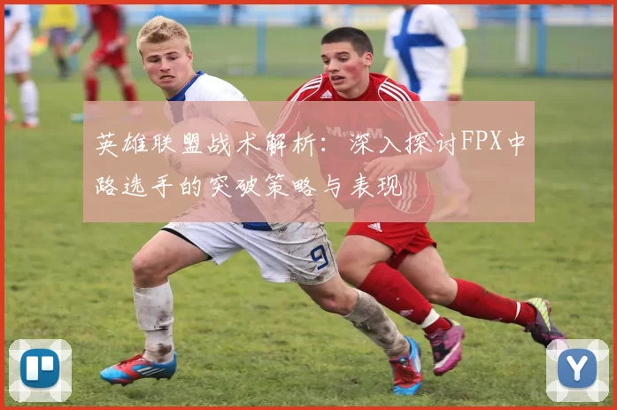 英雄联盟战术解析：深入探讨FPX中路选手的突破策略与表现