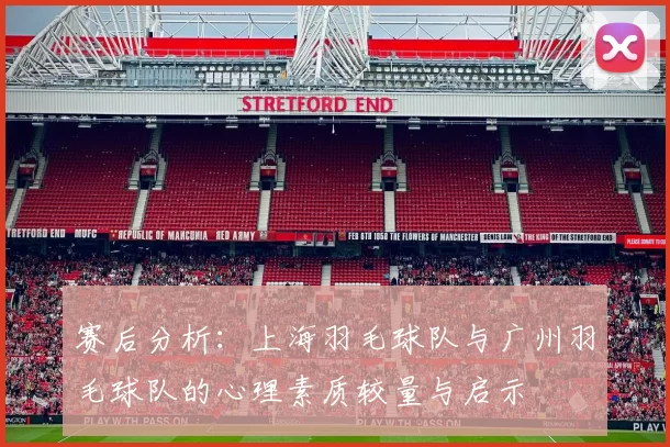 赛后分析：上海羽毛球队与广州羽毛球队的心理素质较量与启示