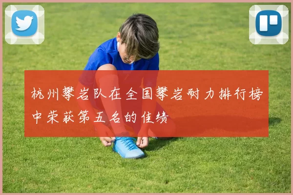 杭州攀岩队在全国攀岩耐力排行榜中荣获第五名的佳绩