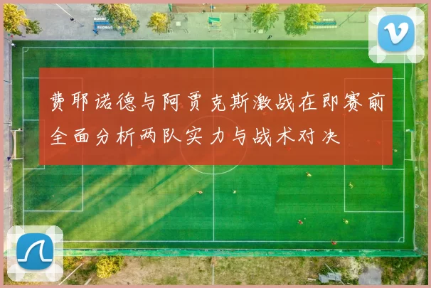 费耶诺德与阿贾克斯激战在即赛前全面分析两队实力与战术对决