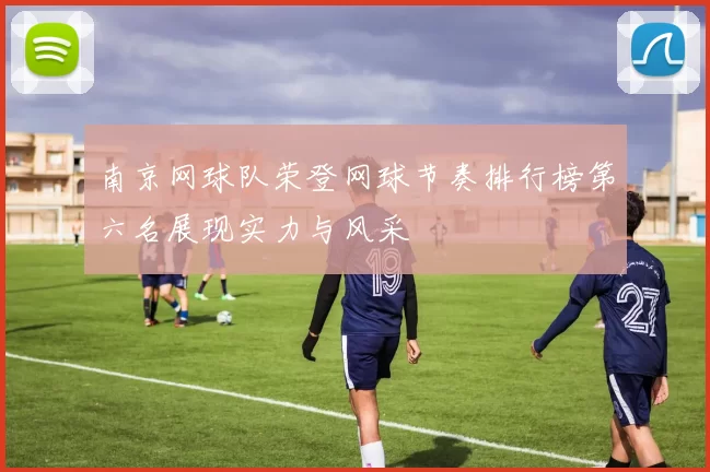 南京网球队荣登网球节奏排行榜第六名展现实力与风采