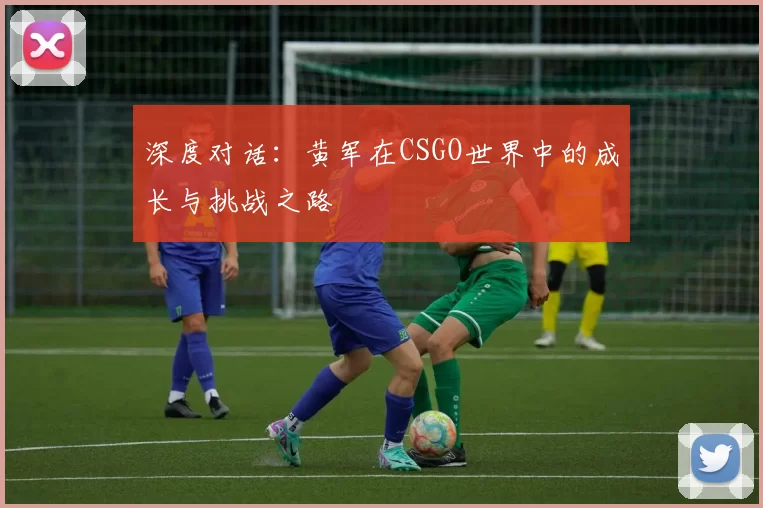 深度对话：黄军在CSGO世界中的成长与挑战之路