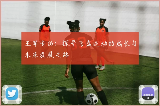 王军专访：探寻飞盘运动的成长与未来发展之路