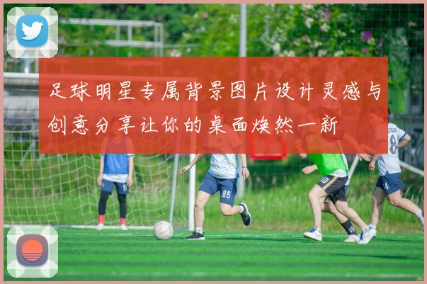 足球明星专属背景图片设计灵感与创意分享让你的桌面焕然一新