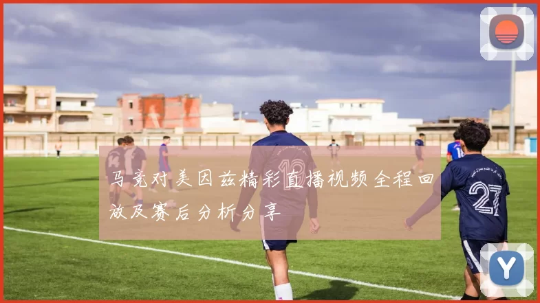 马竞对美因兹精彩直播视频全程回放及赛后分析分享