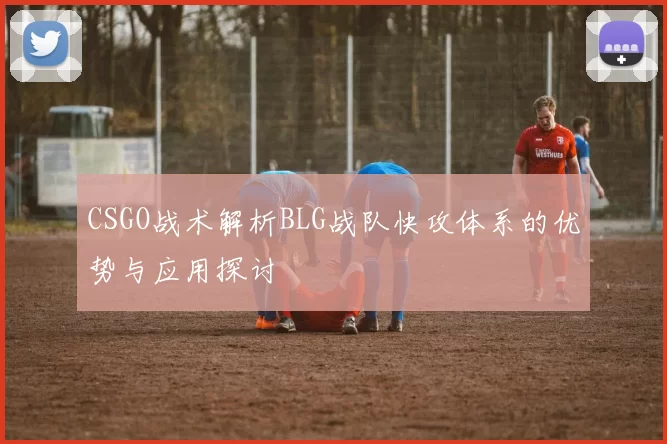 CSGO战术解析BLG战队快攻体系的优势与应用探讨