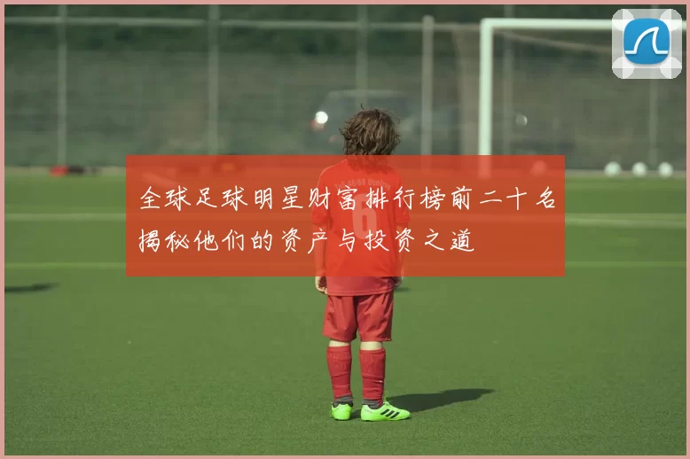 全球足球明星财富排行榜前二十名揭秘他们的资产与投资之道