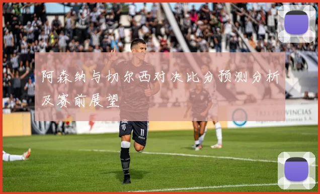 阿森纳与切尔西对决比分预测分析及赛前展望