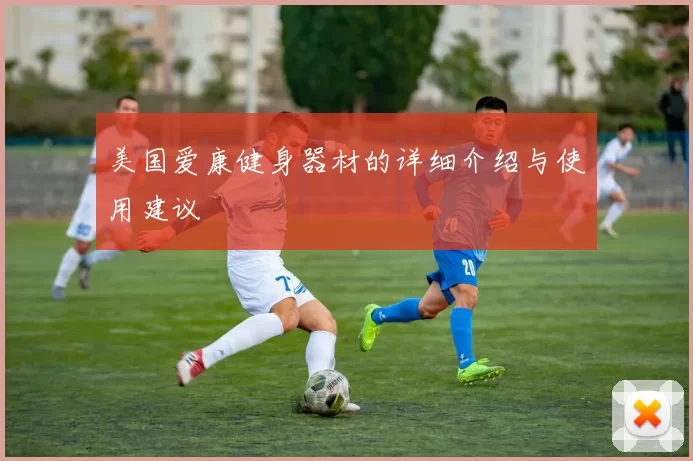 美国爱康健身器材的详细介绍与使用建议