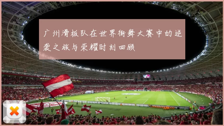 广州滑板队在世界街舞大赛中的逆袭之旅与荣耀时刻回顾