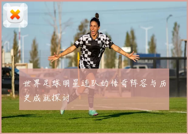 世界足球明星连队的传奇阵容与历史成就探讨