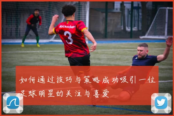 如何通过技巧与策略成功吸引一位足球明星的关注与喜爱