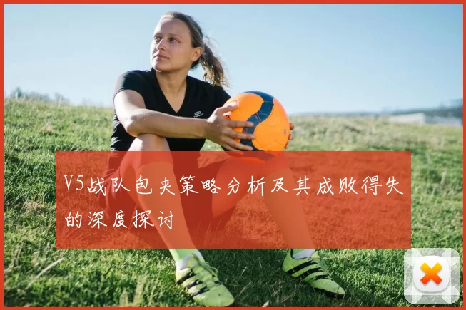 V5战队包夹策略分析及其成败得失的深度探讨