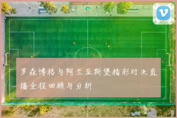 罗森博格与阿兰亚斯堡精彩对决直播全程回顾与分析