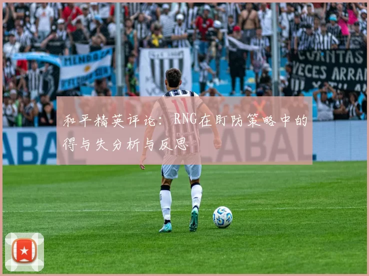 和平精英评论：RNG在盯防策略中的得与失分析与反思