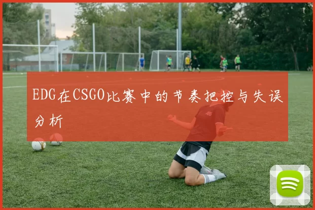 EDG在CSGO比赛中的节奏把控与失误分析