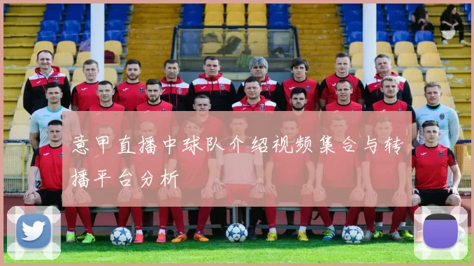意甲直播中球队介绍视频集合与转播平台分析