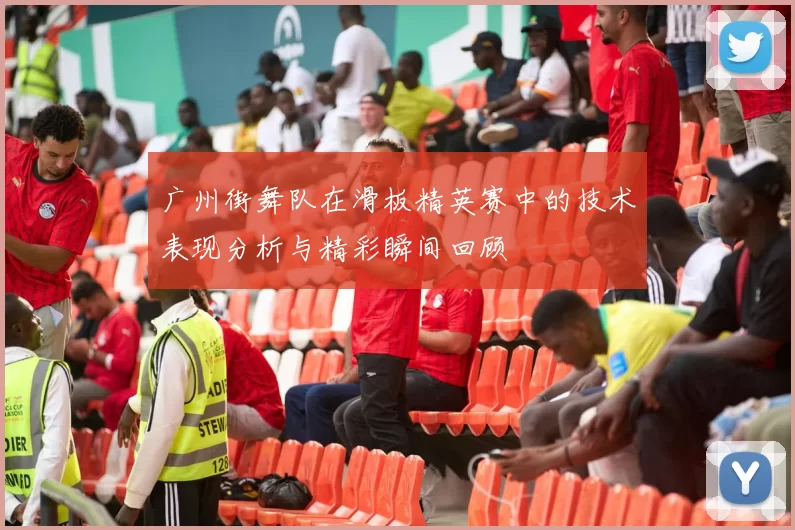 广州街舞队在滑板精英赛中的技术表现分析与精彩瞬间回顾