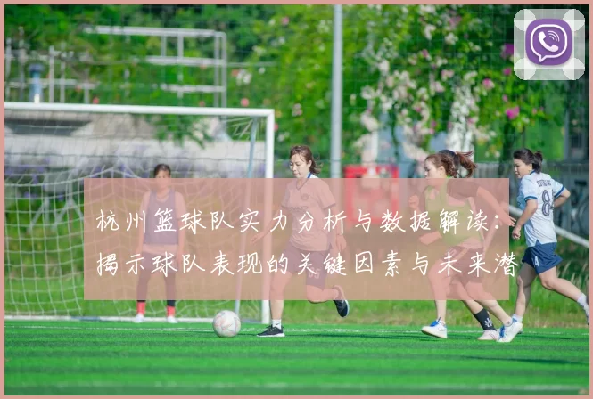 杭州篮球队实力分析与数据解读：揭示球队表现的关键因素与未来潜力