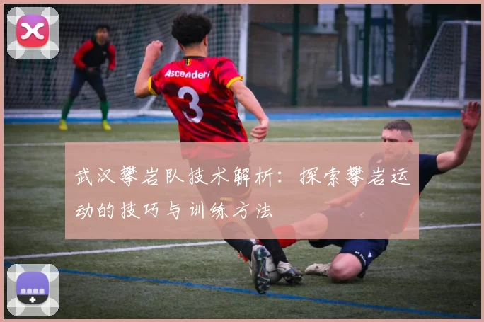 武汉攀岩队技术解析：探索攀岩运动的技巧与训练方法