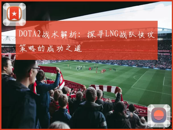 DOTA2战术解析：探寻LNG战队快攻策略的成功之道