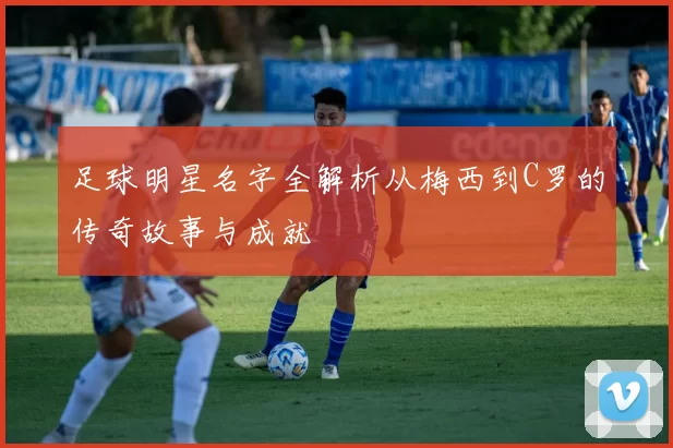 足球明星名字全解析从梅西到C罗的传奇故事与成就
