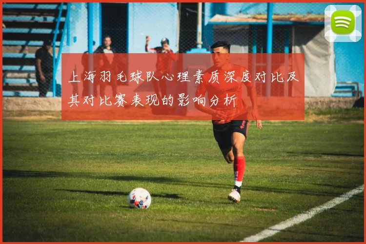 上海羽毛球队心理素质深度对比及其对比赛表现的影响分析
