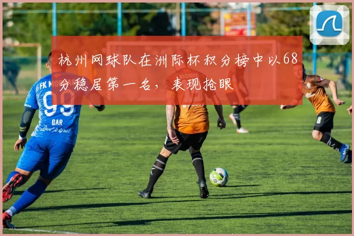 杭州网球队在洲际杯积分榜中以68分稳居第一名，表现抢眼