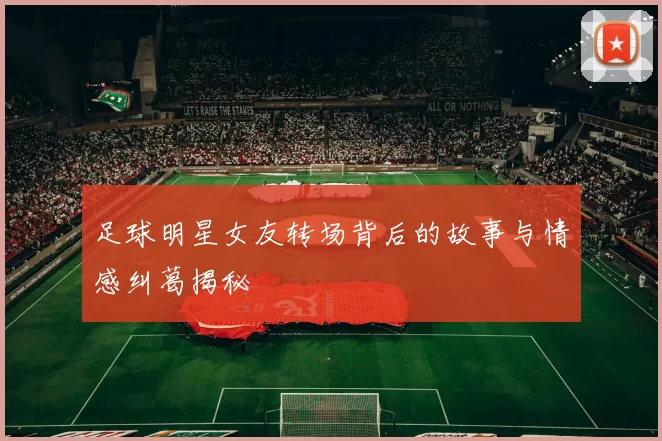 足球明星女友转场背后的故事与情感纠葛揭秘