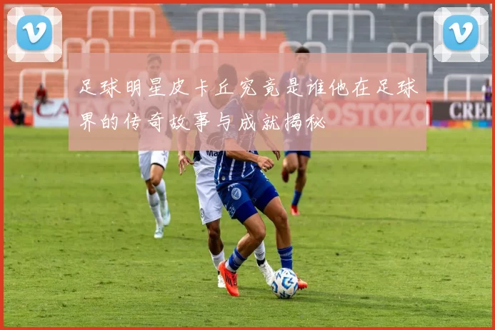 足球明星皮卡丘究竟是谁他在足球界的传奇故事与成就揭秘