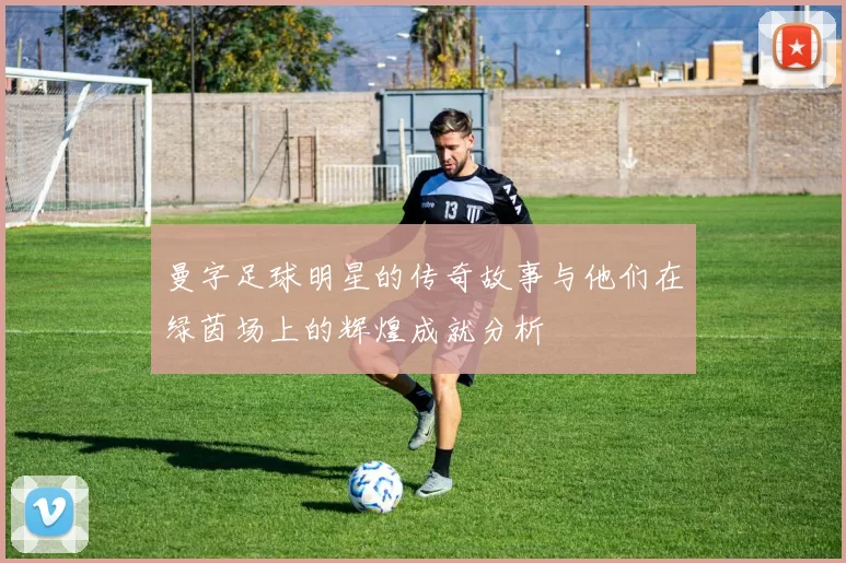 曼字足球明星的传奇故事与他们在绿茵场上的辉煌成就分析