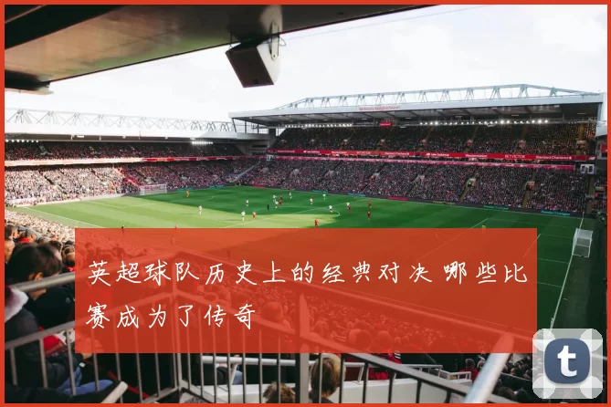英超球队历史上的经典对决 哪些比赛成为了传奇