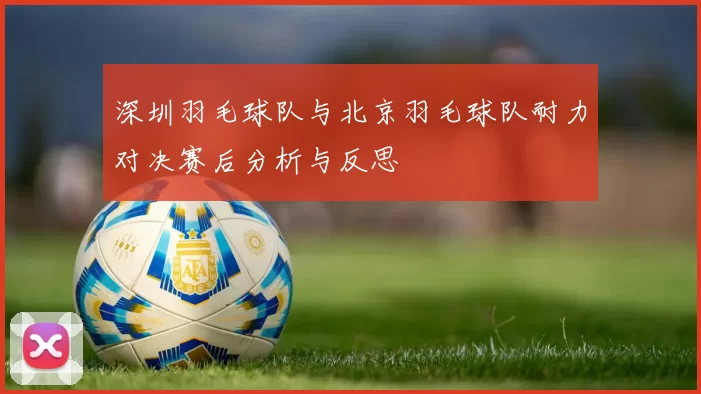 深圳羽毛球队与北京羽毛球队耐力对决赛后分析与反思
