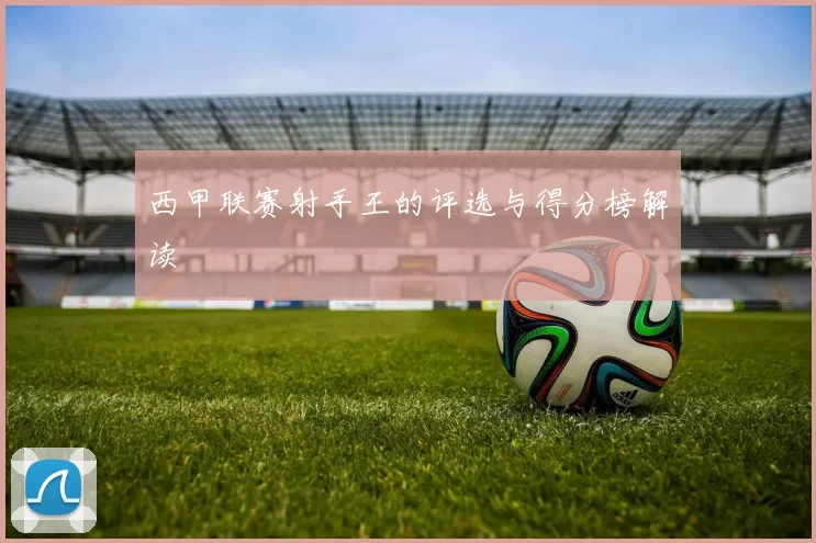 西甲联赛射手王的评选与得分榜解读