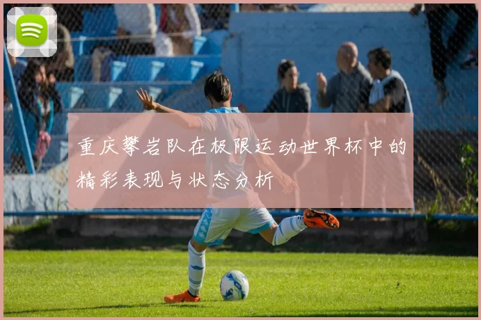 重庆攀岩队在极限运动世界杯中的精彩表现与状态分析