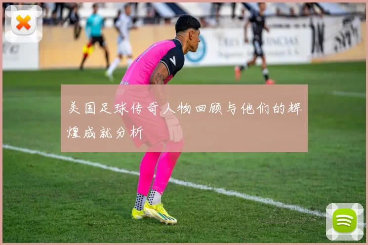 美国足球传奇人物回顾与他们的辉煌成就分析