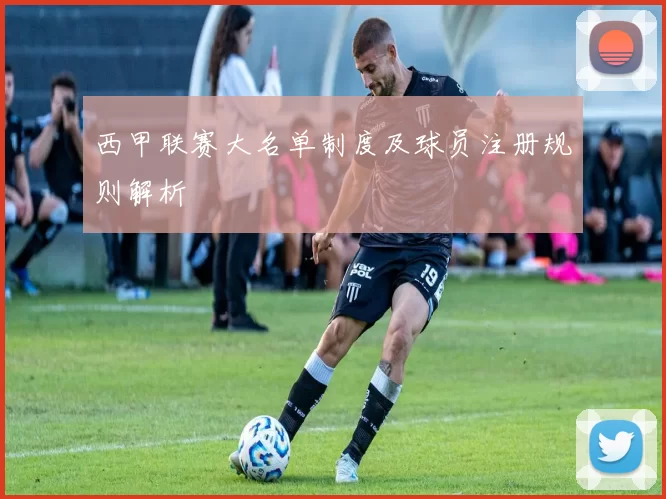 西甲联赛大名单制度及球员注册规则解析