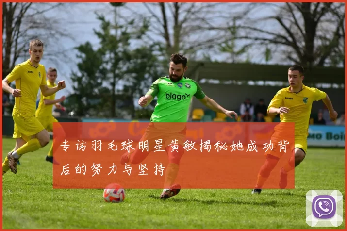 专访羽毛球明星黄敏揭秘她成功背后的努力与坚持